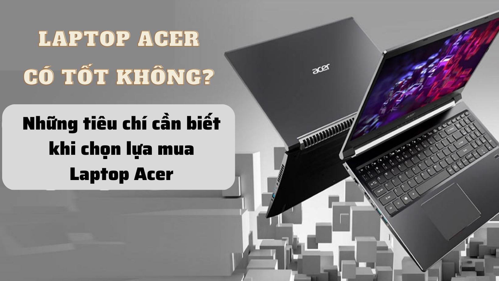 Laptop acer có tốt không? Những tiêu chí cần biết khi chọn lựa mua Laptop Acer
