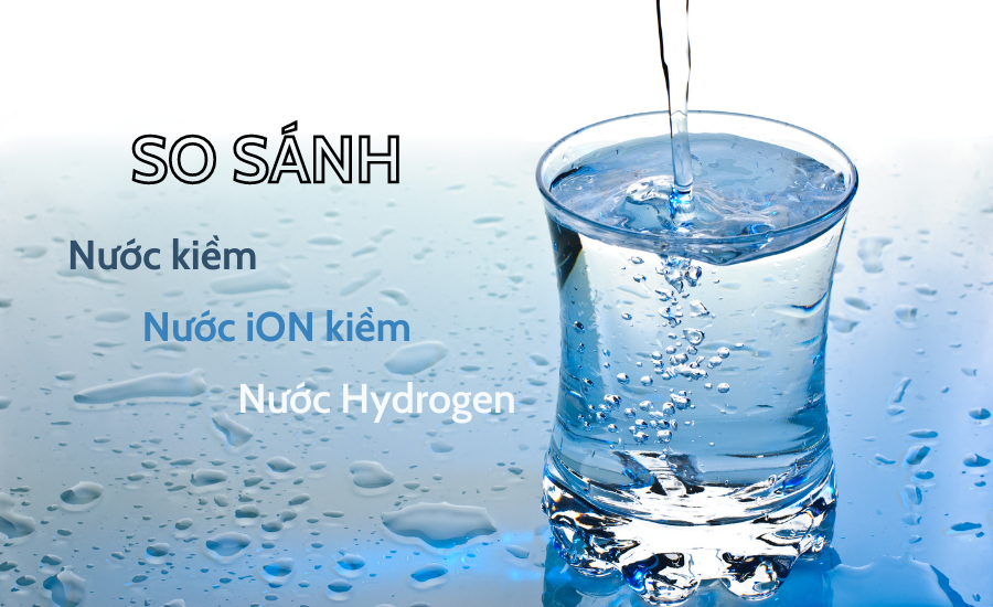 So sánh nước iON kiềm, nước kiềm và nước Hydrogen