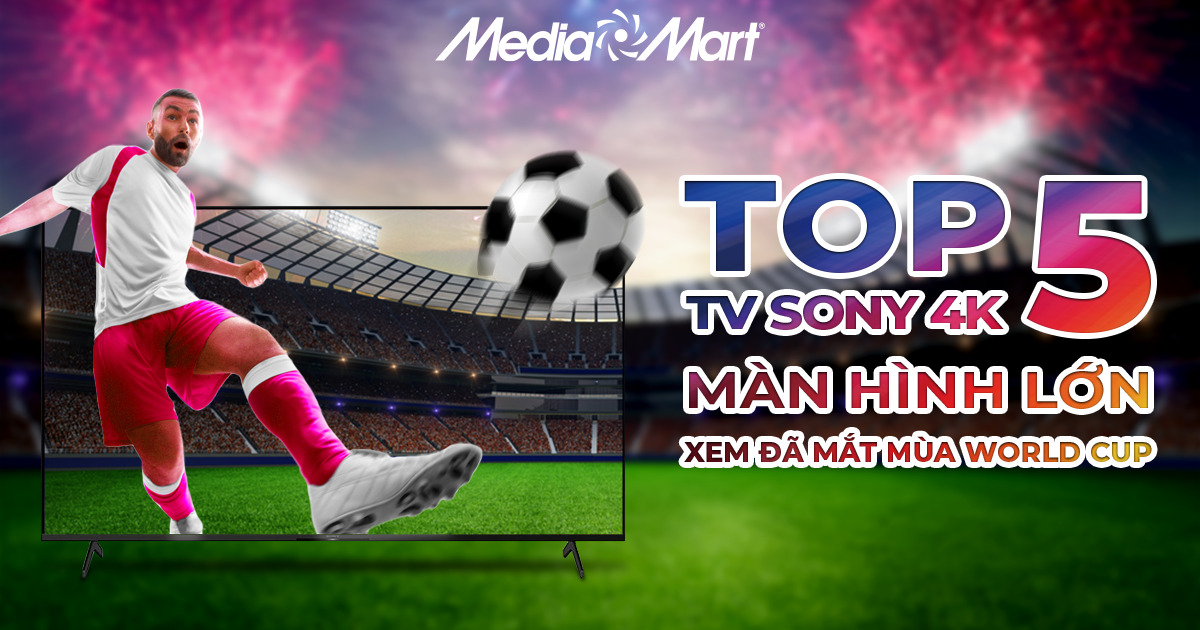 Top 5 Tivi Sony màn hình lớn 4K xem đã mắt mùa World Cup