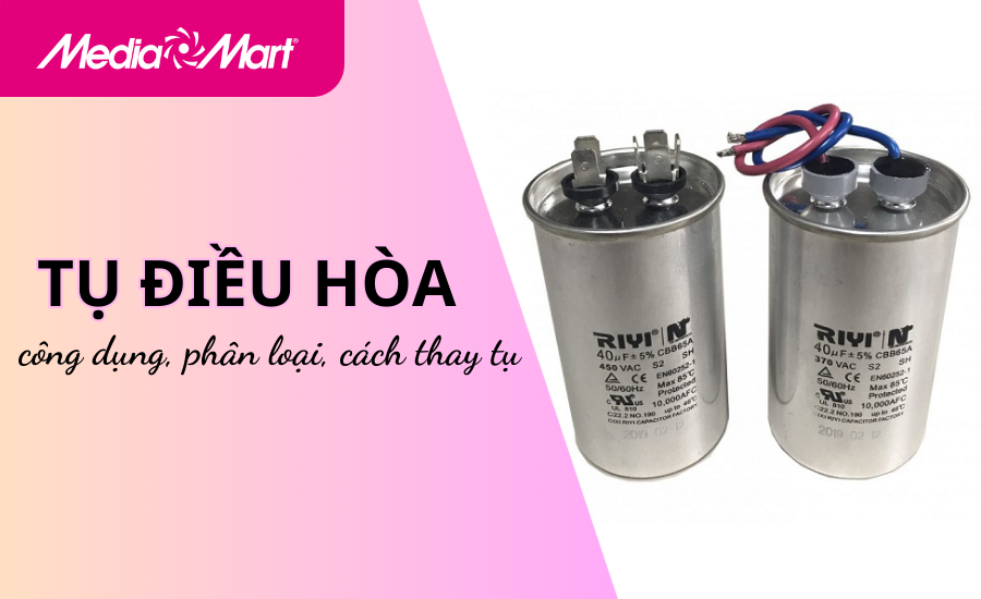 Tụ điều hòa là gì: công dụng, phân loại, cách thay tụ tại nhà