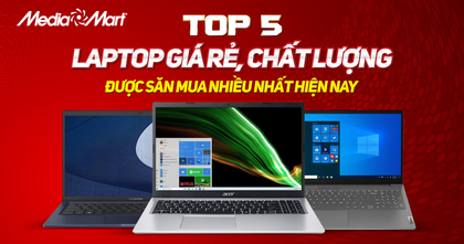 Top 5 laptop giá rẻ, chất lượng tốt được săn mua nhiều nhất hiện nay