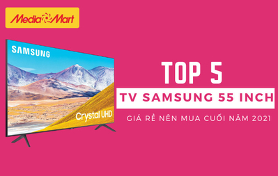 Top 5 TV Samsung 55 inch giá rẻ nên mua nhất 2021
